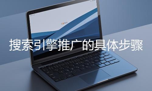 搜索引擎推廣的具體步驟和注意事項有哪些？
