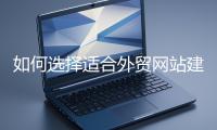 如何選擇適合外貿(mào)網(wǎng)站建設的模板